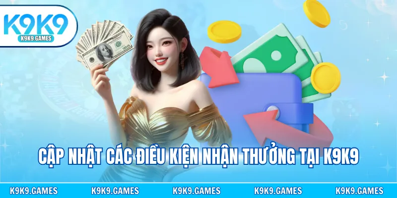 Cập nhật các điều kiện nhận thưởng tại K9K9