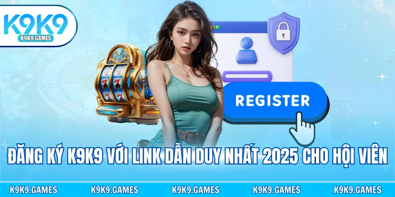 Đăng ký K9K9 với link dẫn duy nhất 2025 cho hội viên