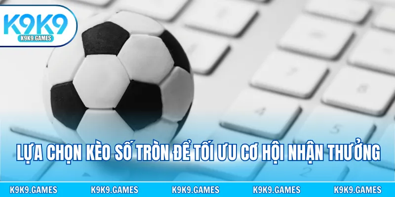 Lựa chọn kèo số tròn để tối ưu cơ hội nhận thưởng